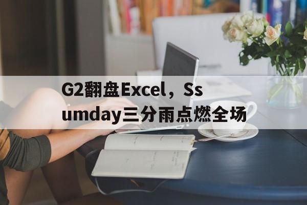 关于G2翻盘Excel，Ssumday三分雨点燃全场的信息